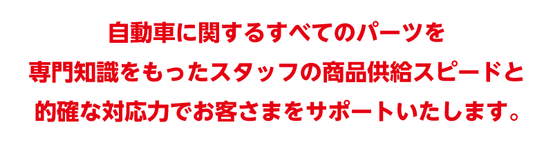 自動車に関するすべてのパーツを専門知識をもったスタッフの商品供給スピードと的確な対応力でお客さまをサポートいたします。